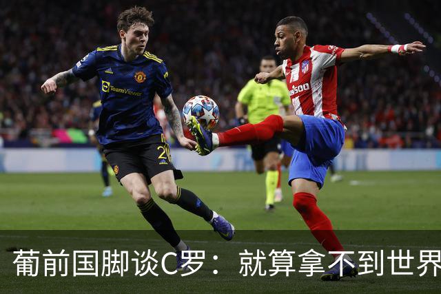 葡前国脚谈C罗：就算拿不到世界杯 他在足球史的伟大也绝不会褪色